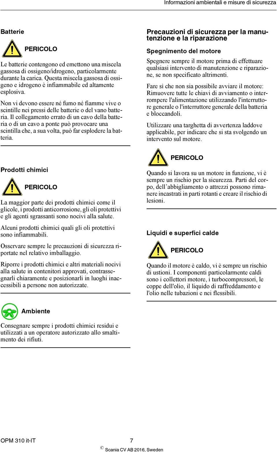 Il collegamento errato di un cavo della batteria o di un cavo a ponte può provocare una scintilla che, a sua volta, può far esplodere la batteria.