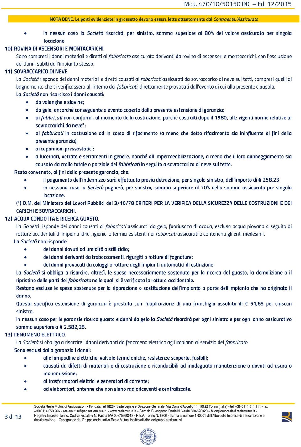 La Società risponde dei danni materiali e diretti causati ai fabbricati assicurati da sovraccarico di neve sui tetti, compresi quelli di bagnamento che si verificassero all'interno dei fabbricati,