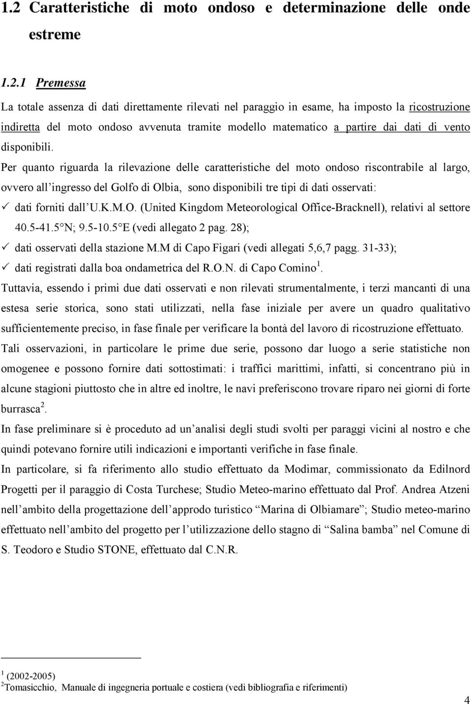 Per quanto riguarda la rilevazione delle caratteristiche del moto ondoso riscontrabile al largo, ovvero all ingresso del Golfo di Olbia, sono disponibili tre tipi di dati osservati: dati forniti dall