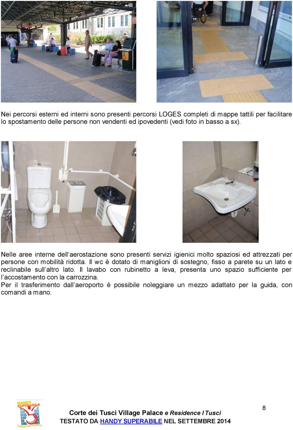 Il wc è dotato di maniglioni di sostegno, fisso a parete su un lato e reclinabile sull altro lato.