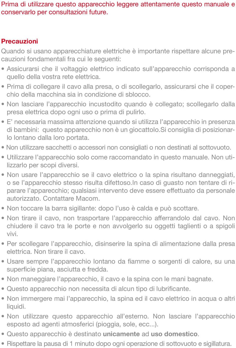 corrisponda a quello della vostra rete elettrica. Prima di collegare il cavo alla presa, o di scollegarlo, assicurarsi che il coperchio della macchina sia in condizione di sblocco.