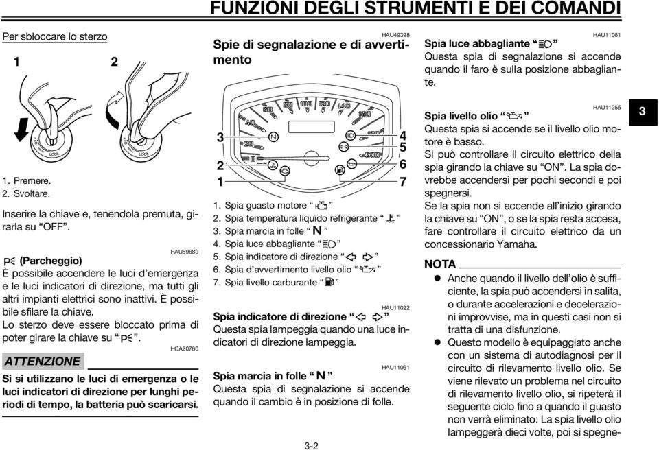 HAU59680 (Parcheggio) È possibile accendere le luci d emergenza e le luci indicatori di direzione, ma tutti gli altri impianti elettrici sono inattivi. È possibile sfilare la chiave.