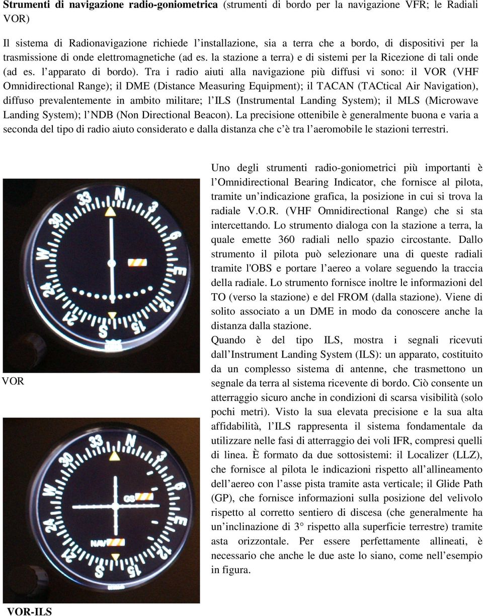 Tra i radio aiuti alla navigazione più diffusi vi sono: il VOR (VHF Omnidirectional Range); il DME (Distance Measuring Equipment); il TACAN (TACtical Air Navigation), diffuso prevalentemente in