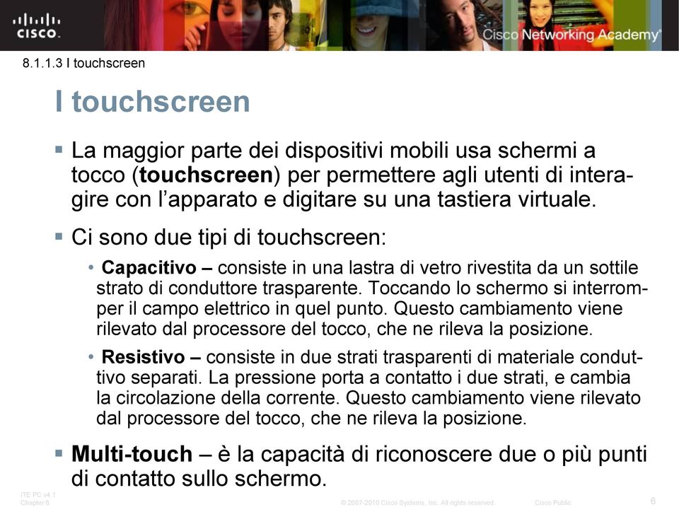 Toccando lo schermo si interromper il campo elettrico in quel punto. Questo cambiamento viene rilevato dal processore del tocco, che ne rileva la posizione.