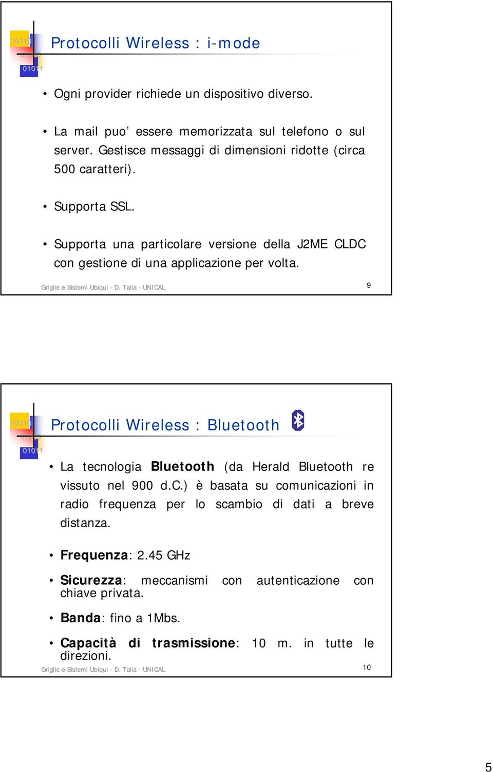 Griglie e Sistemi Ubiqui - D. Talia - UNICAL 9 Protocolli Wireless : Bluetooth La tecnologia Bluetooth (da Herald Bluetooth re vissuto nel 900 d.c.) è basata su comunicazioni in radio frequenza per lo scambio di dati a breve distanza.