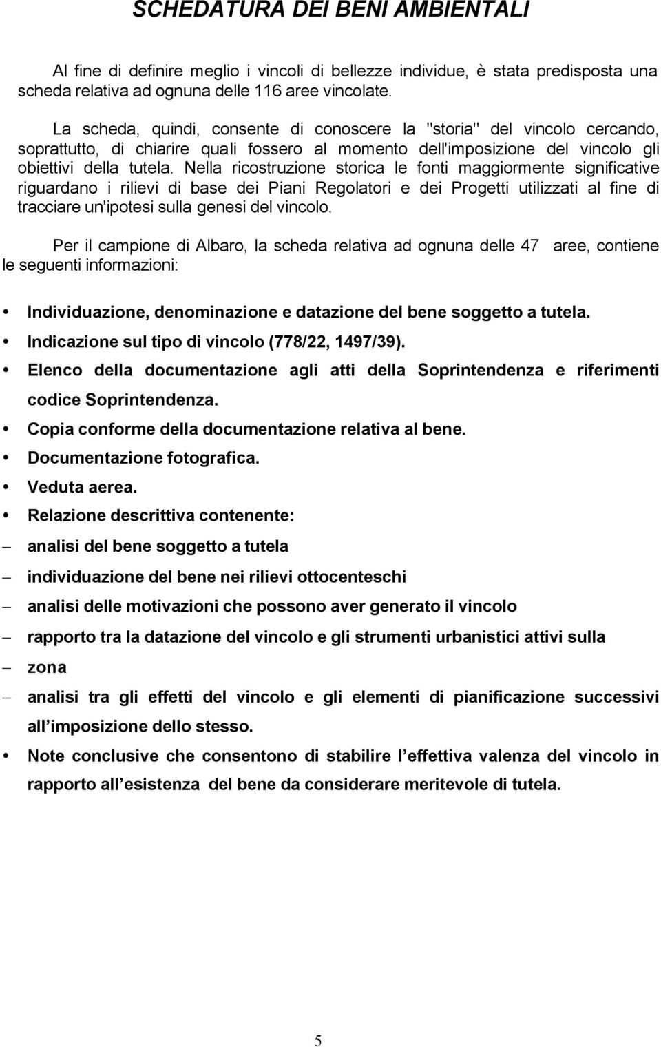 Nella ricostruzione storica le fonti maggiormente significative riguardano i rilievi di base dei Piani Regolatori e dei Progetti utilizzati al fine di tracciare un'ipotesi sulla genesi del vincolo.