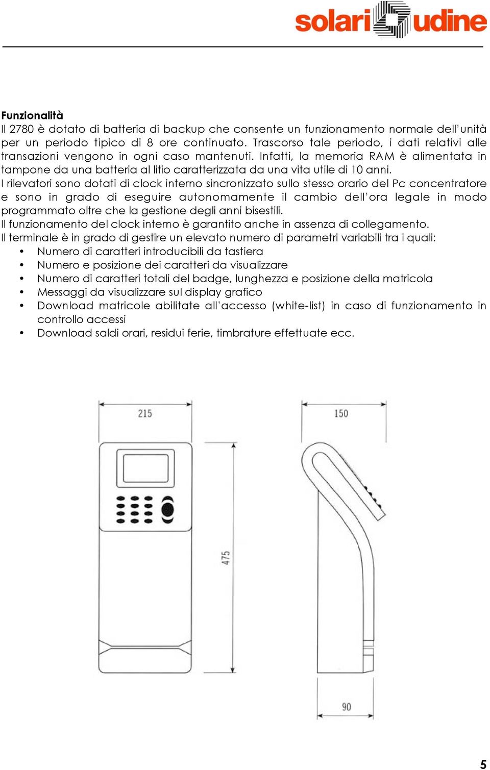 Infatti, la memoria RAM è alimentata in tampone da una batteria al litio caratterizzata da una vita utile di 10 anni.