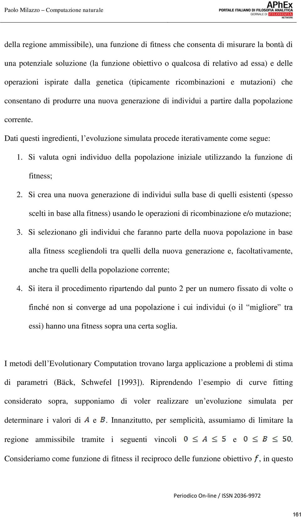 Dati questi ingredienti, l evoluzione simulata procede iterativamente come segue: 1. Si valuta ogni individuo della popolazione iniziale utilizzando la funzione di fitness; 2.