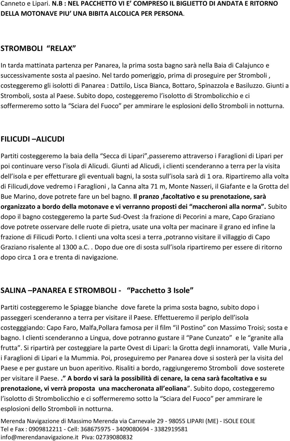 Nel tardo pomeriggio, prima di proseguire per Stromboli, costeggeremo gli isolotti di Panarea : Dattilo, Lisca Bianca, Bottaro, Spinazzola e Basiluzzo. Giunti a Stromboli, sosta al Paese.