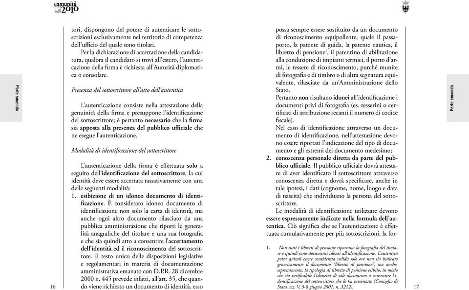 Presenza del sottoscrittore all atto dell autentica L autenticazione consiste nella attestazione della genuinità della firma e presuppone l identificazione del sottoscrittore; è pertanto necessario