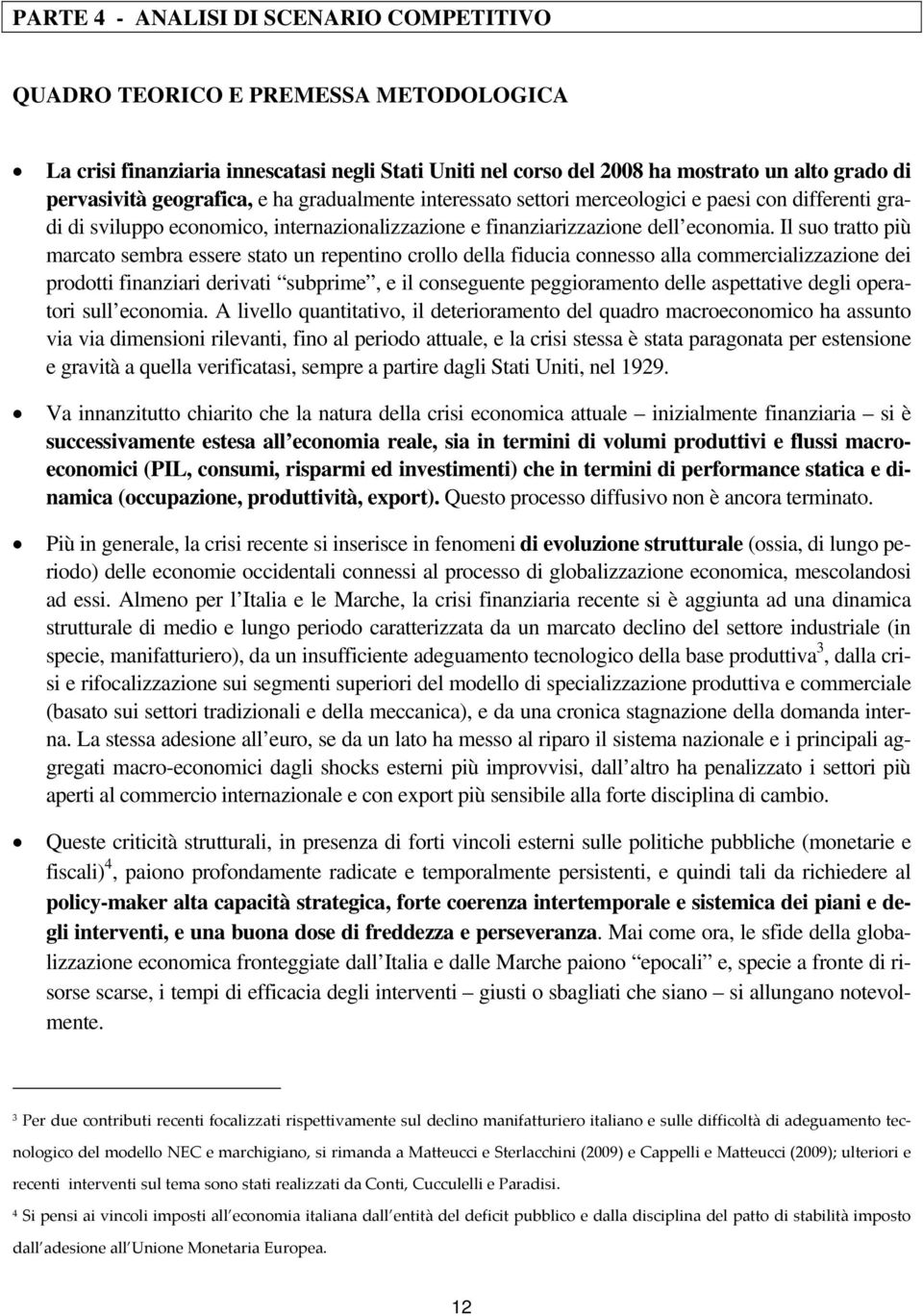 Il suo tratto più marcato sembra essere stato un repentino crollo della fiducia connesso alla commercializzazione dei prodotti finanziari derivati subprime, e il conseguente peggioramento delle