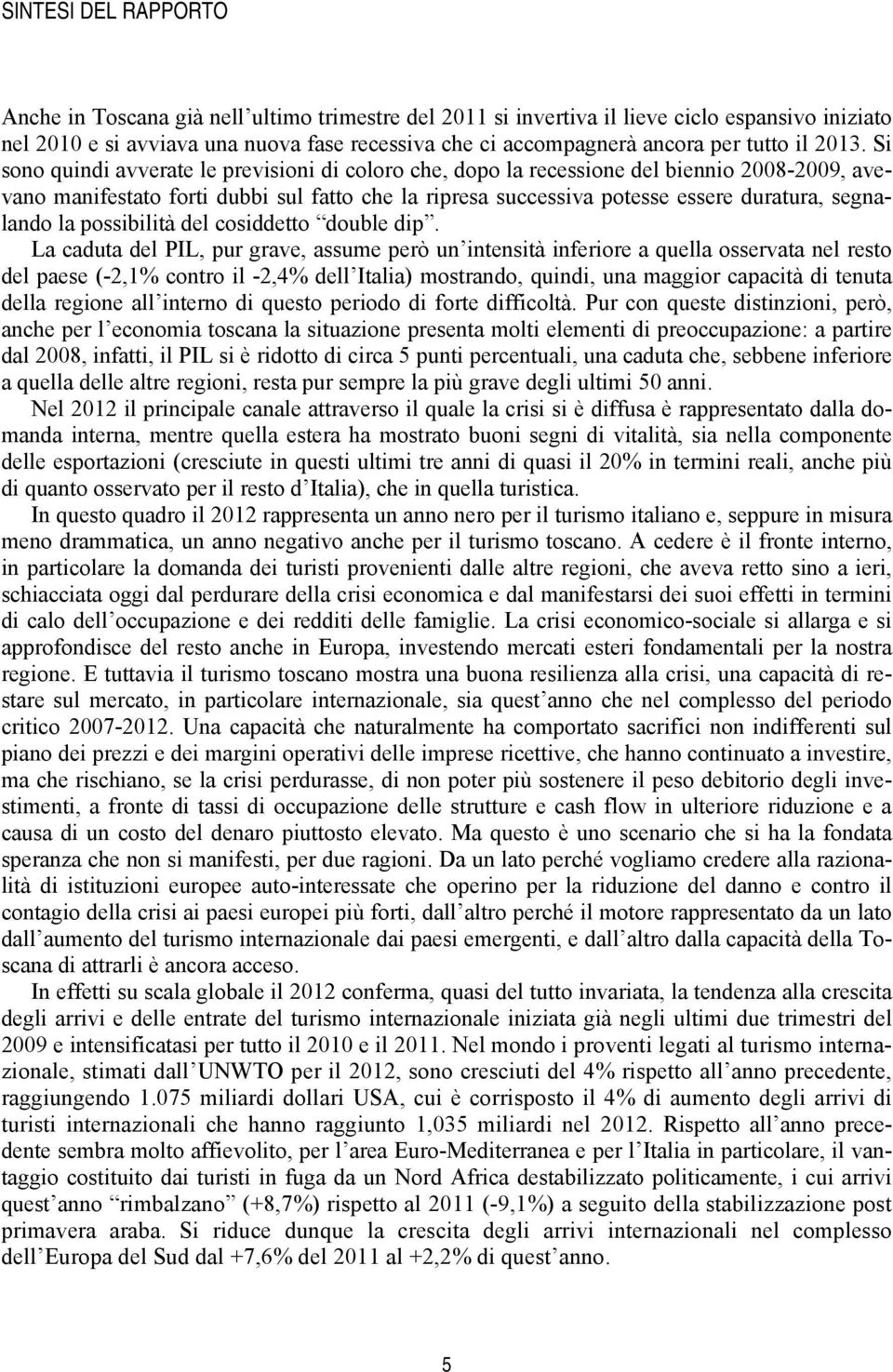 Si sono quindi avverate le previsioni di coloro che, dopo la recessione del biennio 2008-2009, avevano manifestato forti dubbi sul fatto che la ripresa successiva potesse essere duratura, segnalando