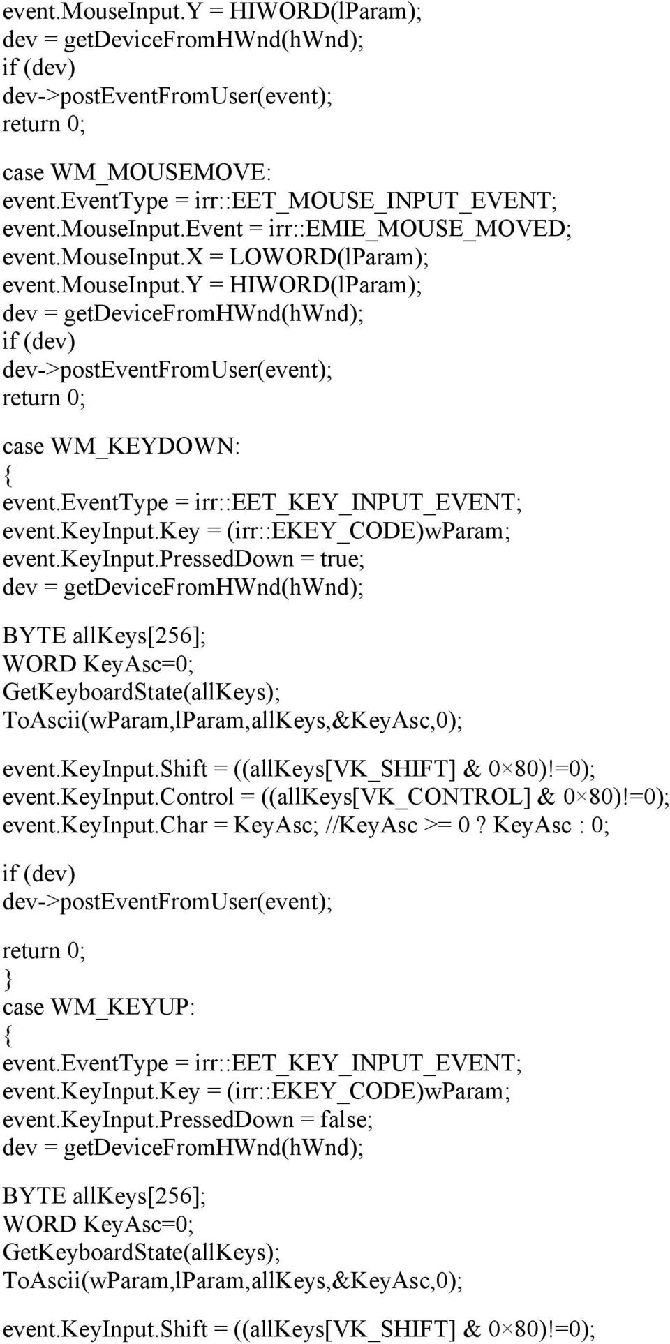 =0); event.keyinput.control = ((allkeys[vk_control] & 0 80)!=0); event.keyinput.char = KeyAsc; //KeyAsc >= 0? KeyAsc : 0; case WM_KEYUP: event.eventtype = irr::eet_key_input_event; event.keyinput.key = (irr::ekey_code)wparam; event.