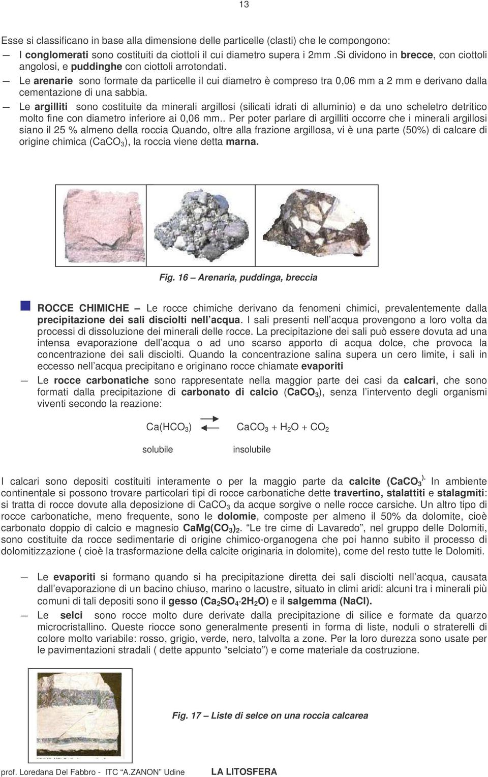 Le arenarie sono formate da particelle il cui diametro è compreso tra 0,06 mm a 2 mm e derivano dalla cementazione di una sabbia.