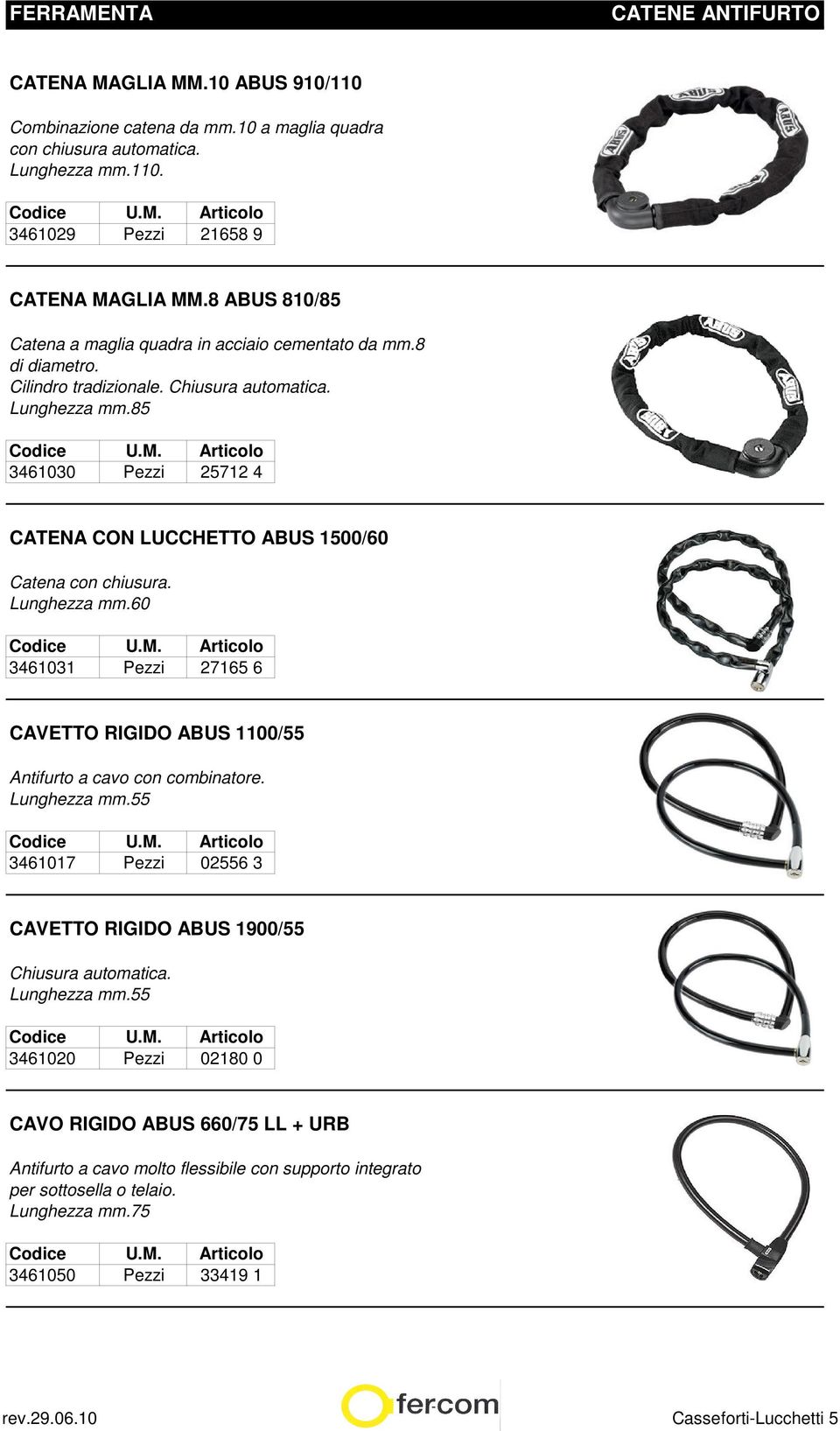 85 3461030 Pezzi 25712 4 CATENA CON LUCCHETTO ABUS 1500/60 Catena con chiusura. Lunghezza mm.60 3461031 Pezzi 27165 6 CAVETTO RIGIDO ABUS 1100/55 Antifurto a cavo con combinatore. Lunghezza mm.55 3461017 Pezzi 02556 3 CAVETTO RIGIDO ABUS 1900/55 Chiusura automatica.