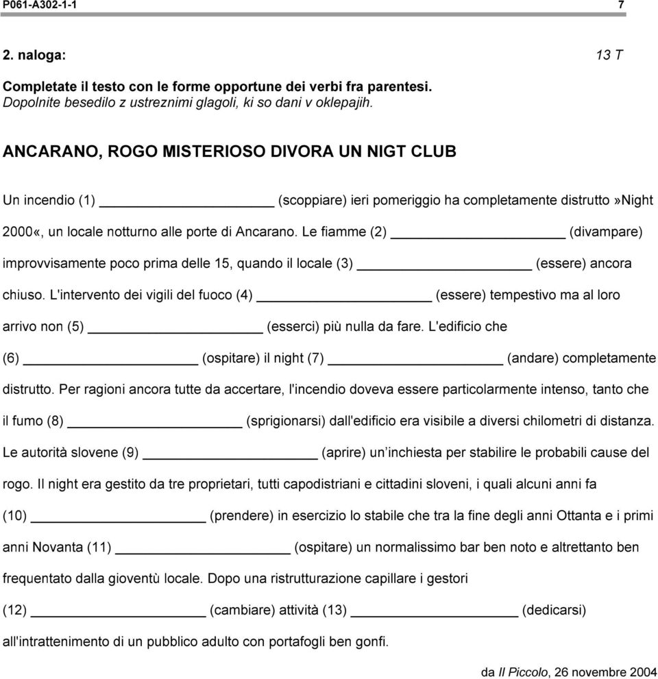 Le fiamme (2) (divampare) improvvisamente poco prima delle 15, quando il locale (3) (essere) ancora chiuso.