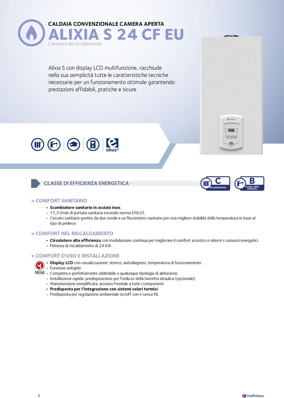 CLASSE DI EFFICIENZA ENERGETICA C Riscaldamento B Acqua calda sanitaria > COMFORT SANITARIO Scambiatore sanitario in acciaio inox. 11,3 l/min di portata sanitaria secondo norma EN625.