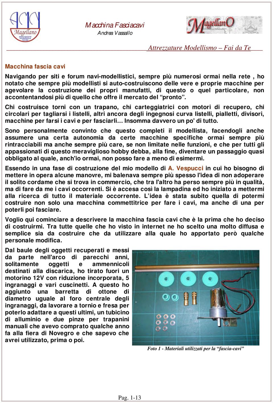 Chi costruisce torni con un trapano, chi carteggiatrici con motori di recupero, chi circolari per tagliarsi i listelli, altri ancora degli ingegnosi curva listelli, pialletti, divisori, macchine per