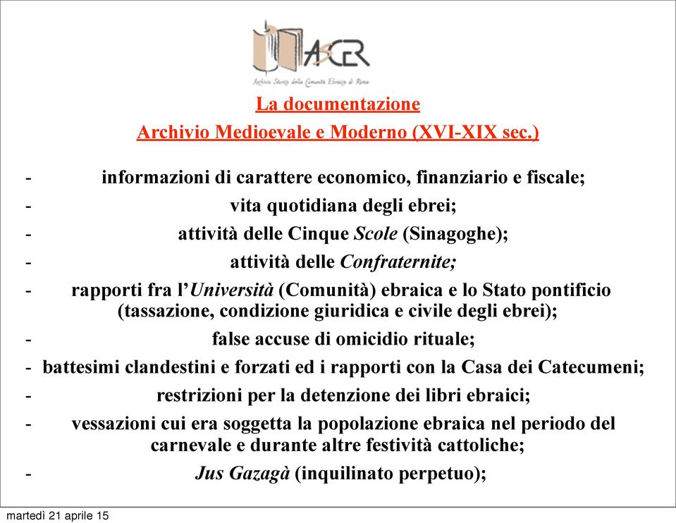 Confraternite; - rapporti fra l Università (Comunità) ebraica e lo Stato pontificio (tassazione, condizione giuridica e civile degli ebrei); - false accuse di omicidio