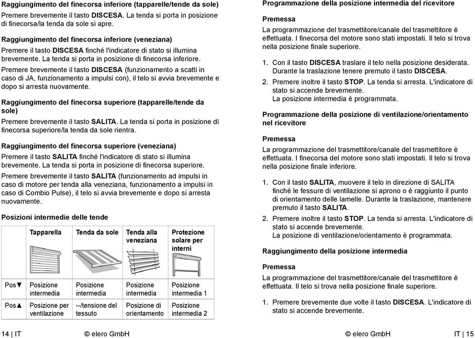 Premere brevemente il tasto DISCESA (funzionamento a scatti in caso di JA, funzionamento a impulsi con), il telo si avvia brevemente e dopo si arresta nuovamente.