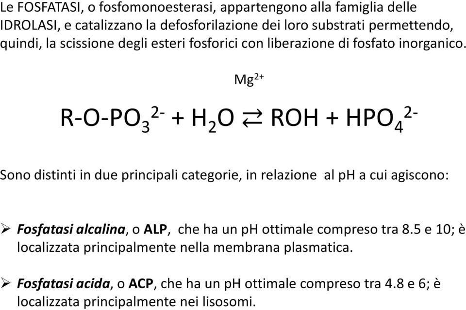 Mg 2+ R-O-PO 3 2- + H 2 O ROH + HPO 4 2- Sono distinti in due principali categorie, in relazione al ph a cui agiscono: Fosfatasi alcalina, o ALP,