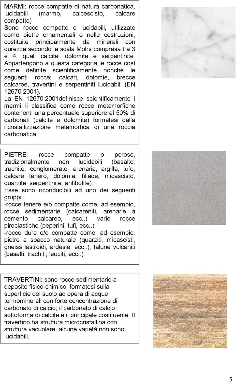 Appartengono a questa categoria le rocce così come definite scientificamente nonché le seguenti rocce: calcari, dolomie, brecce calcaree, travertini e serpentiniti lucidabili (EN 12670:2001).