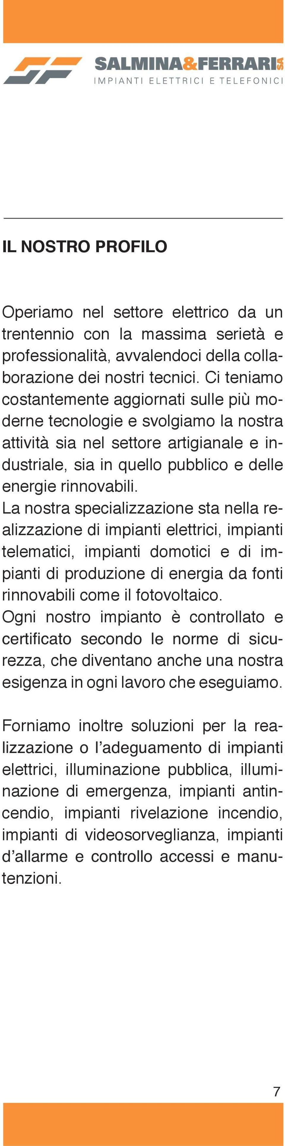 La nostra specializzazione sta nella realizzazione di impianti elettrici, impianti telematici, impianti domotici e di impianti di produzione di energia da fonti rinnovabili come il fotovoltaico.