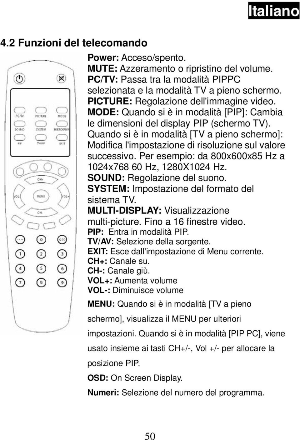 Quando si è in modalità [TV a pieno schermo]: Modifica l'impostazione di risoluzione sul valore successivo. Per esempio: da 800x600x85 Hz a 1024x768 60 Hz, 1280X1024 Hz. SOUND: Regolazione del suono.