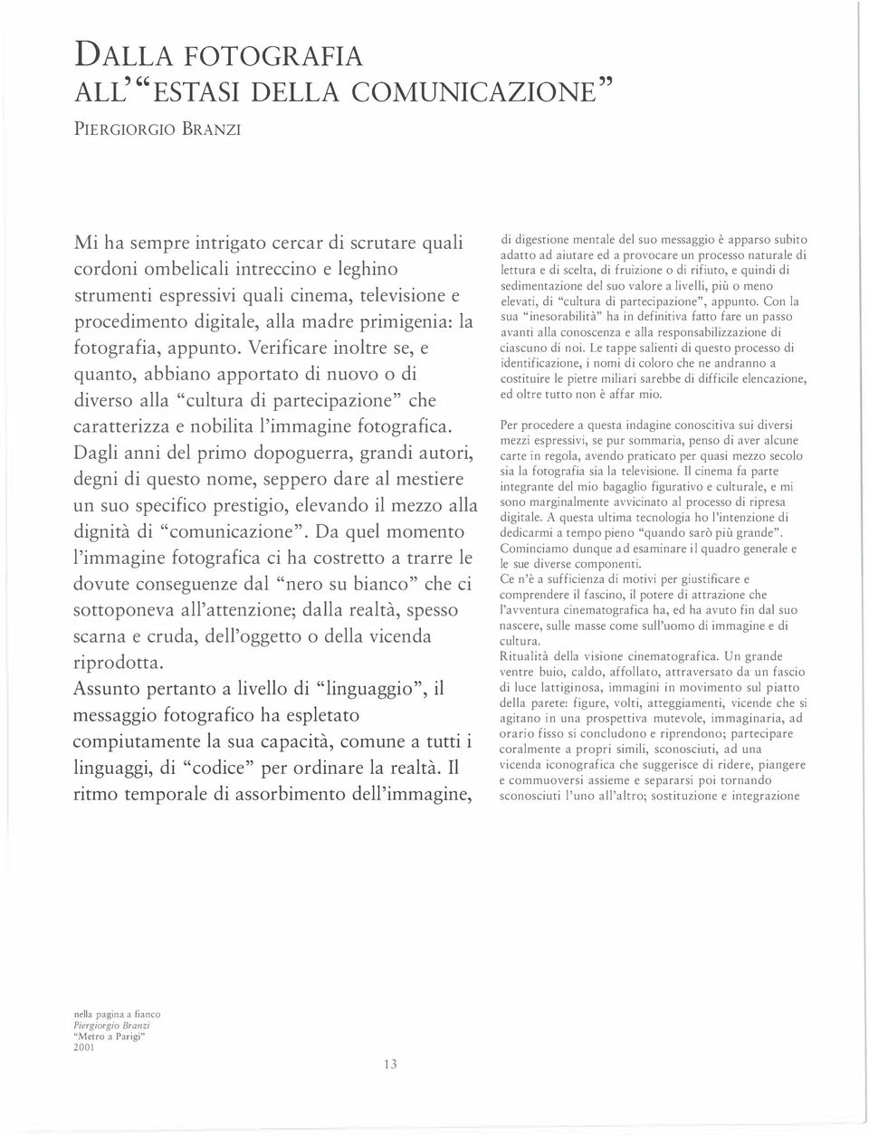 Verificare inoltre se, e quanto, abbiano apportato di nuovo o di diverso alla "cultura di partecipazione" che caratterizza e nobilita l'immagine fotografica.