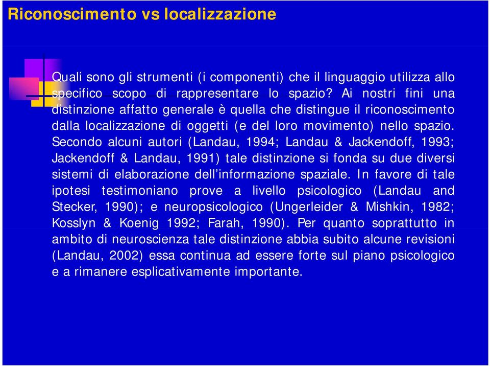 Secondo alcuni autori (Landau, 1994; Landau & Jackendoff, 1993; Jackendoff & Landau, 1991) tale distinzione si fonda su due diversi sistemi di elaborazione dell informazione spaziale.