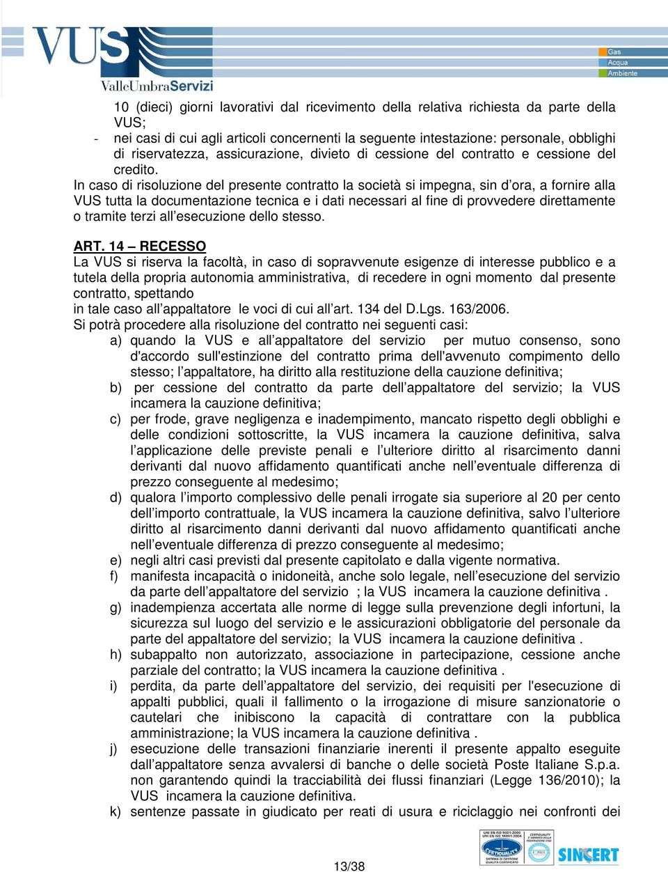 In caso di risoluzione del presente contratto la società si impegna, sin d ora, a fornire alla VUS tutta la documentazione tecnica e i dati necessari al fine di provvedere direttamente o tramite