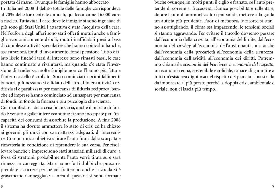 Nell euforia degli affari sono stati offerti mutui anche a famiglie economicamente deboli, mutui inaffidabili presi a base di complesse attività speculative che hanno coinvolto banche, assicurazioni,