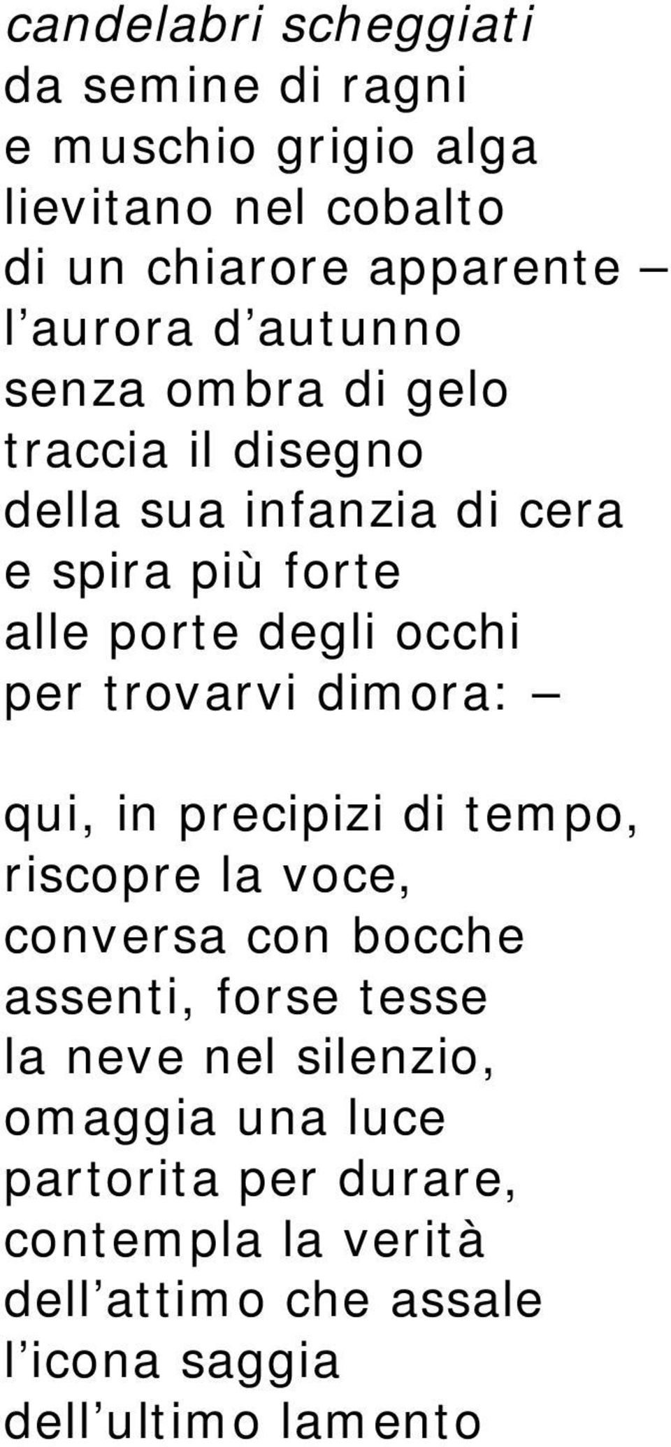 trovarvi dimora: qui, in precipizi di tempo, riscopre la voce, conversa con bocche assenti, forse tesse la neve nel