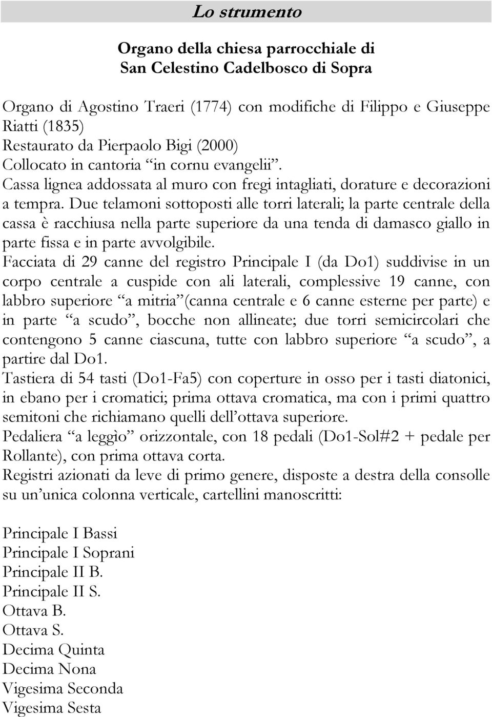 Due telamoni sottoposti alle torri laterali; la parte centrale della cassa è racchiusa nella parte superiore da una tenda di damasco giallo in parte fissa e in parte avvolgibile.