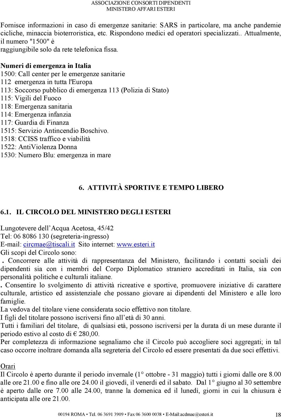 Numeri di emergenza in Italia 1500: Call center per le emergenze sanitarie 112 emergenza in tutta l'europa 113: Soccorso pubblico di emergenza 113 (Polizia di Stato) 115: Vigili del Fuoco 118: