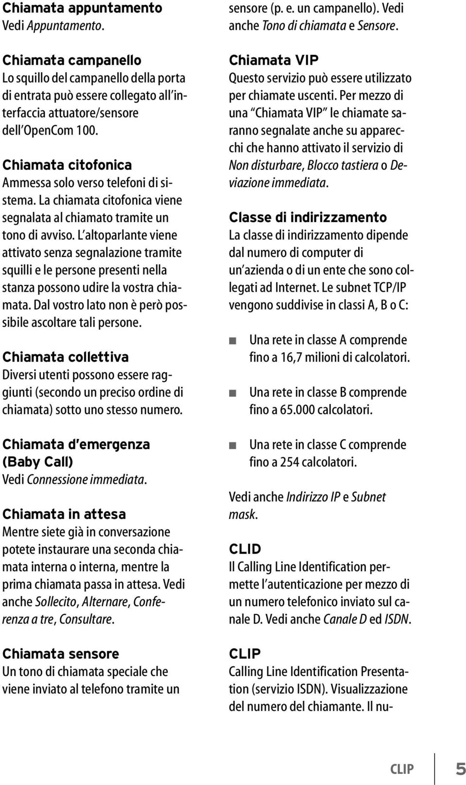 L altoparlante viene attivato senza segnalazione tramite squilli e le persone presenti nella stanza possono udire la vostra chiamata. Dal vostro lato non è però possibile ascoltare tali persone.