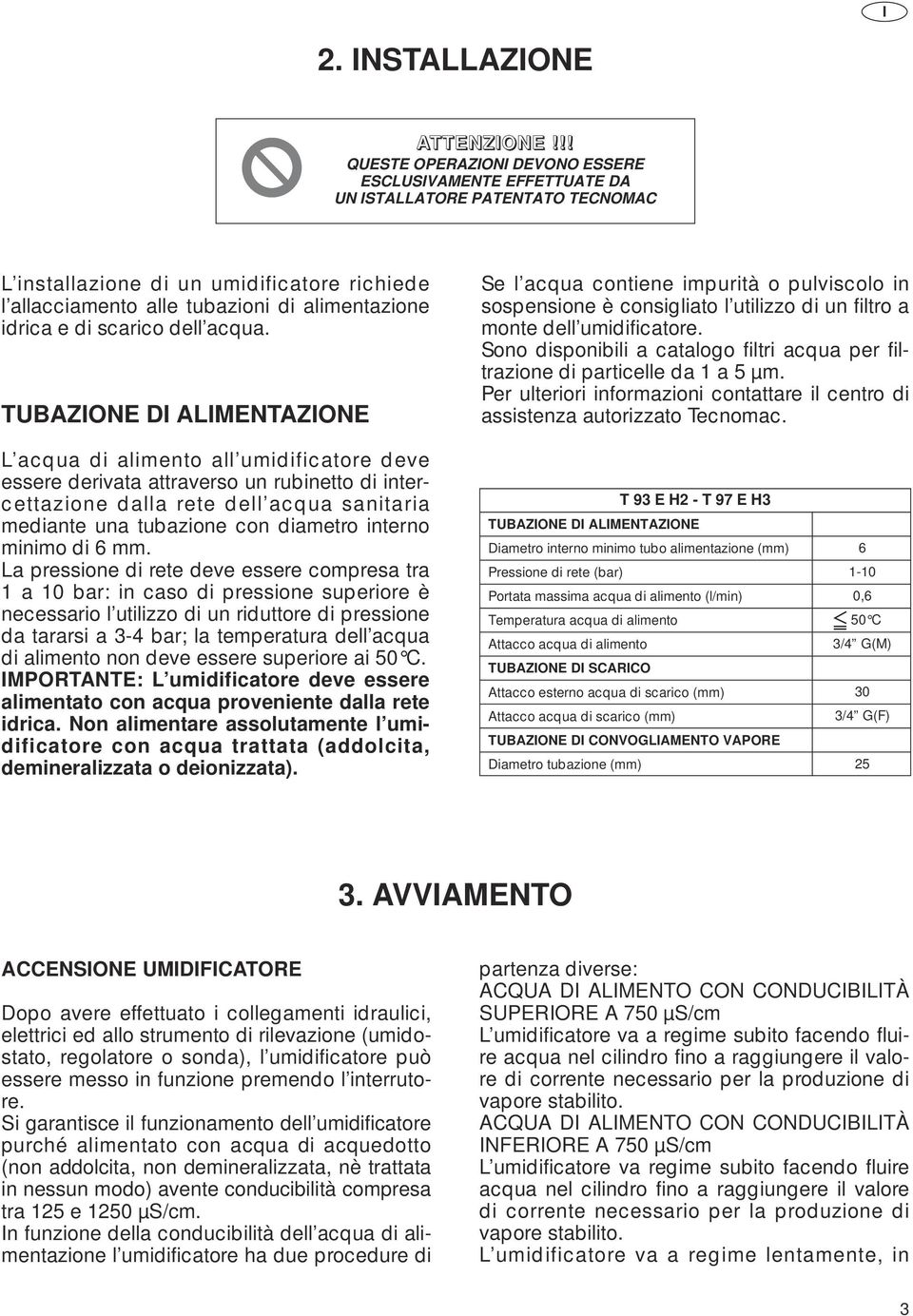 Sono disponibili a catalogo filtri acqua per filtrazione di particelle da 1 a 5 µm. Per ulteriori informazioni contattare il centro di assistenza autorizzato Tecnomac.