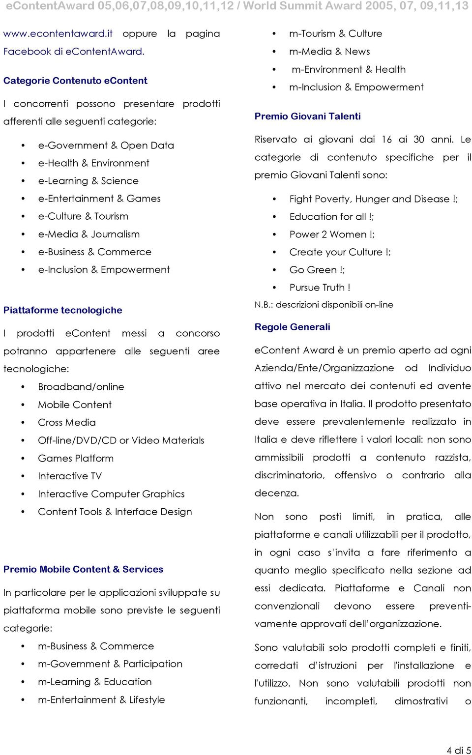 e-culture & Tourism e-media & Journalism e-business & Commerce e-inclusion & Empowerment Piattaforme tecnologiche I prodotti econtent messi a concorso potranno appartenere alle seguenti aree