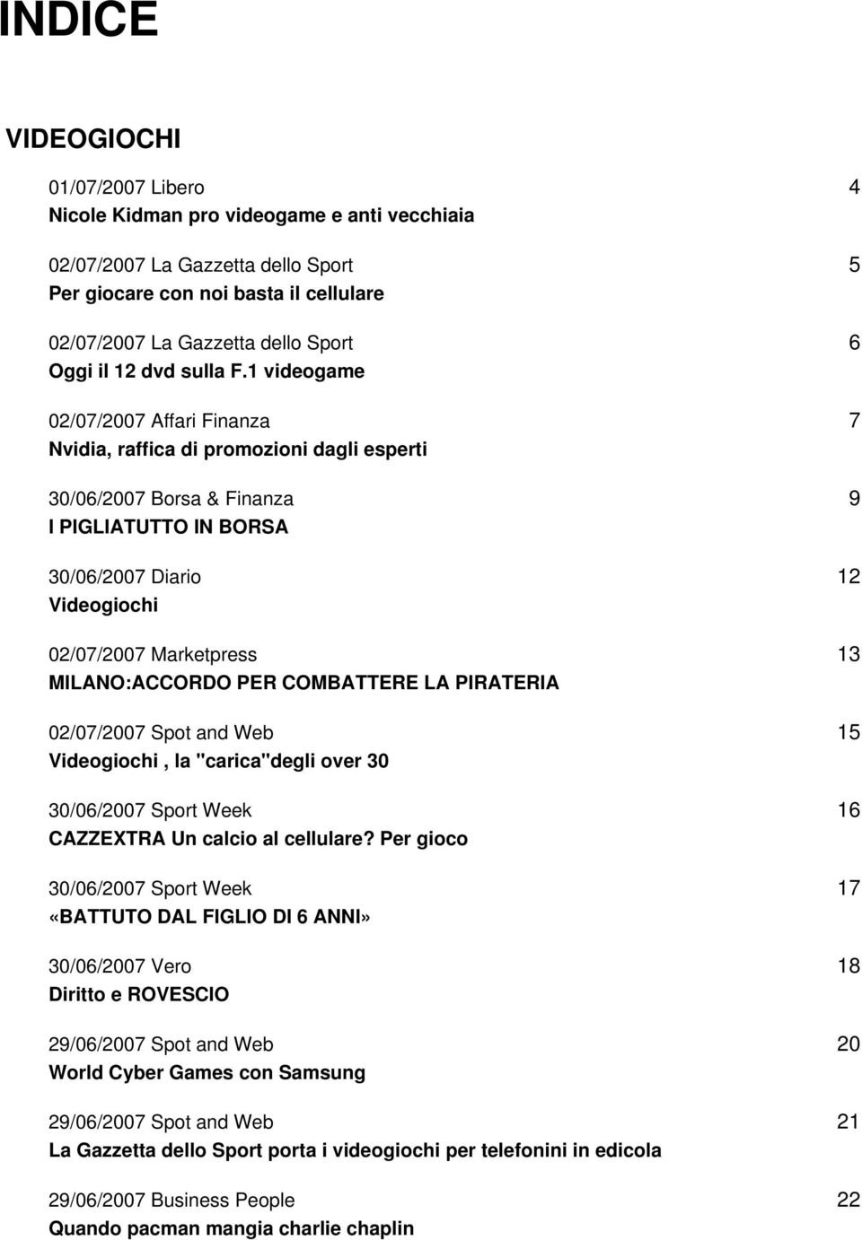 1 videogame 02/07/2007 Affari Finanza Nvidia, raffica di promozioni dagli esperti 30/06/2007 Borsa & Finanza I PIGLIATUTTO IN BORSA 30/06/2007 Diario Videogiochi 02/07/2007 Marketpress MILANO:ACCORDO