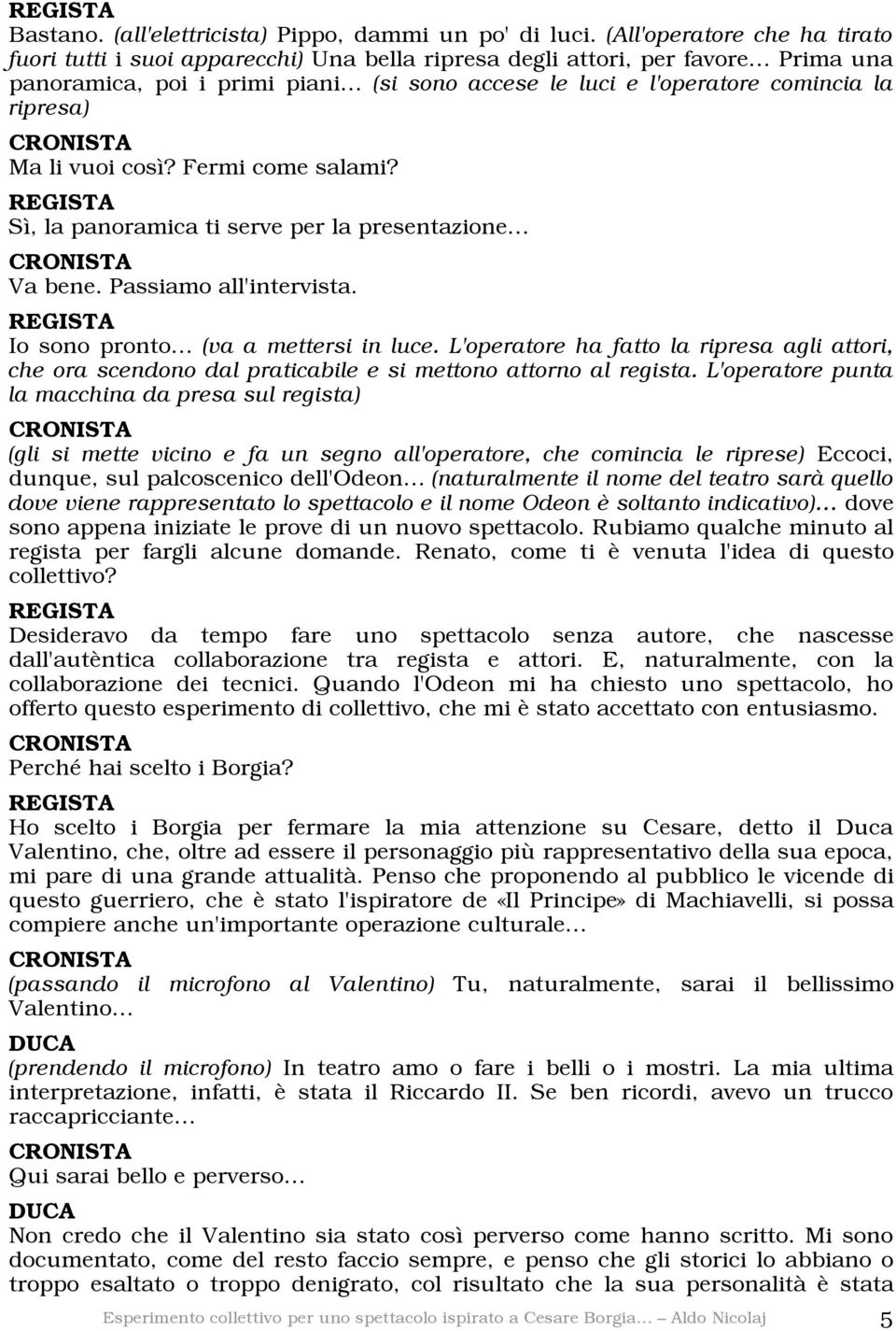 ripresa) CRONISTA Ma li vuoi così? Fermi come salami? Sì, la panoramica ti serve per la presentazione CRONISTA Va bene. Passiamo all'intervista. Io sono pronto (va a mettersi in luce.