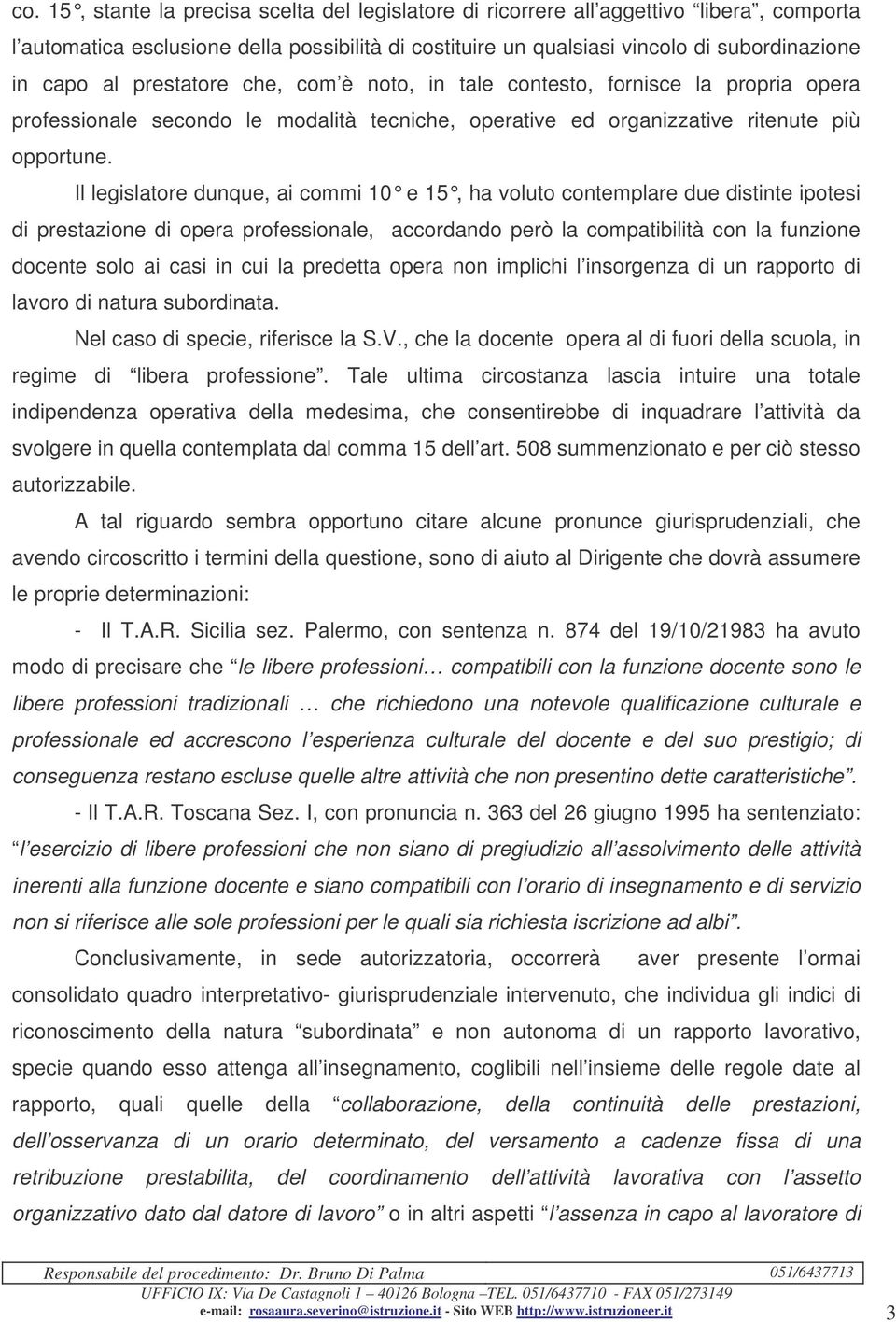 Il legislatore dunque, ai commi 10 e 15, ha voluto contemplare due distinte ipotesi di prestazione di opera professionale, accordando però la compatibilità con la funzione docente solo ai casi in cui