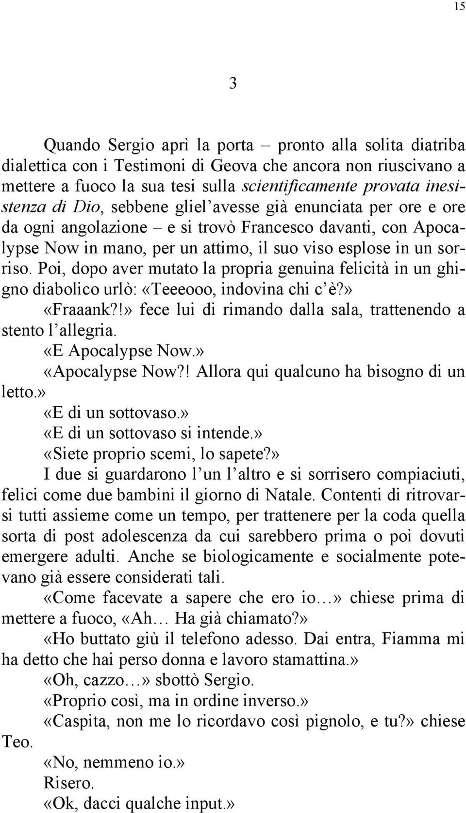 Poi, dopo aver mutato la propria genuina felicità in un ghigno diabolico urlò: «Teeeooo, indovina chi c è?» «Fraaank?!» fece lui di rimando dalla sala, trattenendo a stento l allegria.