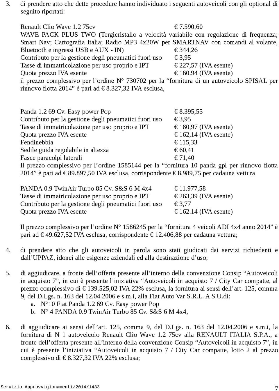 USB e AUX - IN) 344,26 Contributo per la gestione degli pneumatici fuori uso 3,95 Tasse di immatricolazione per uso proprio e IPT 227,57 (IVA esente) 160.