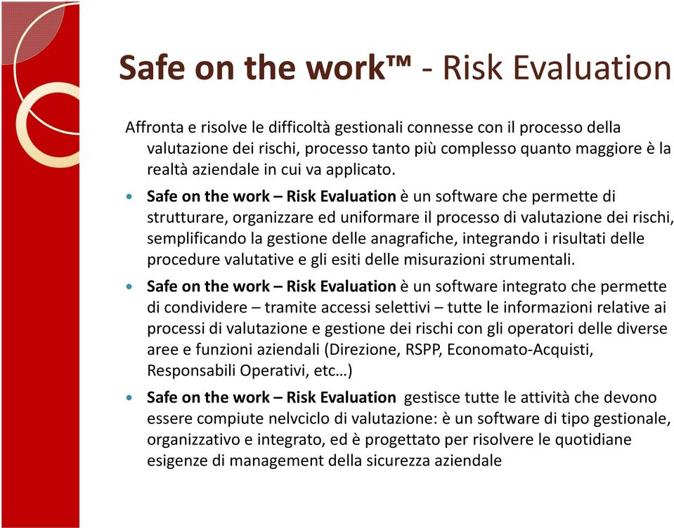 Safe on the work Risk Evaluation è un software che permette di strutturare, organizzare ed uniformare il processo di valutazione dei rischi, semplificando la gestione delle anagrafiche, integrando i