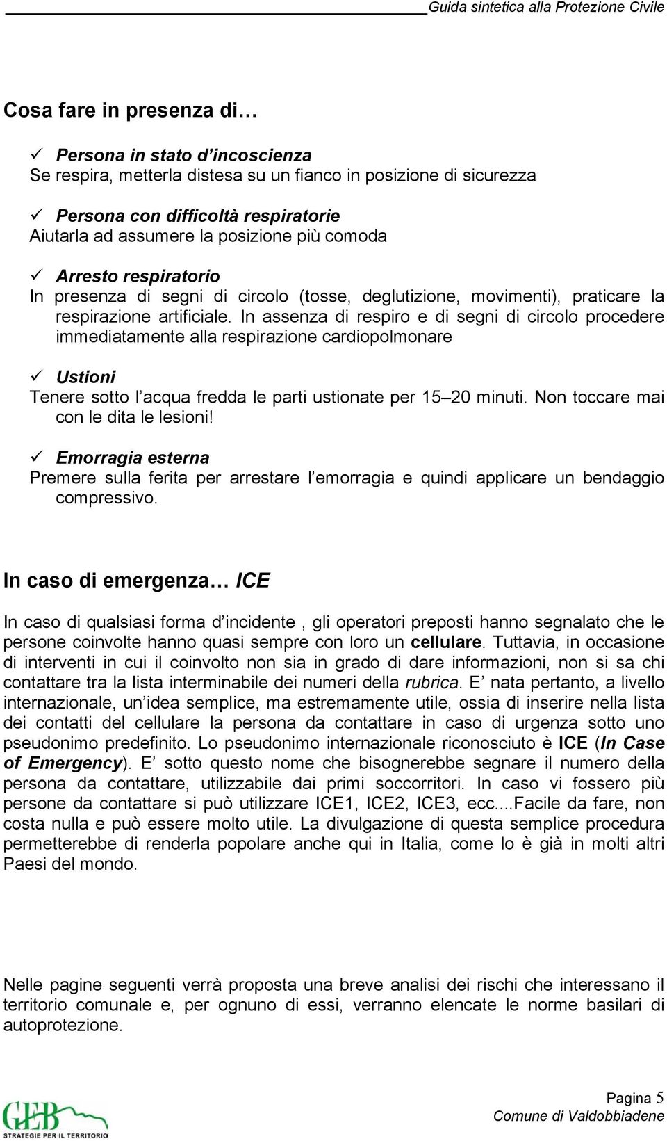 In assenza di respiro e di segni di circolo procedere immediatamente alla respirazione cardiopolmonare Ustioni Tenere sotto l acqua fredda le parti ustionate per 15 20 minuti.