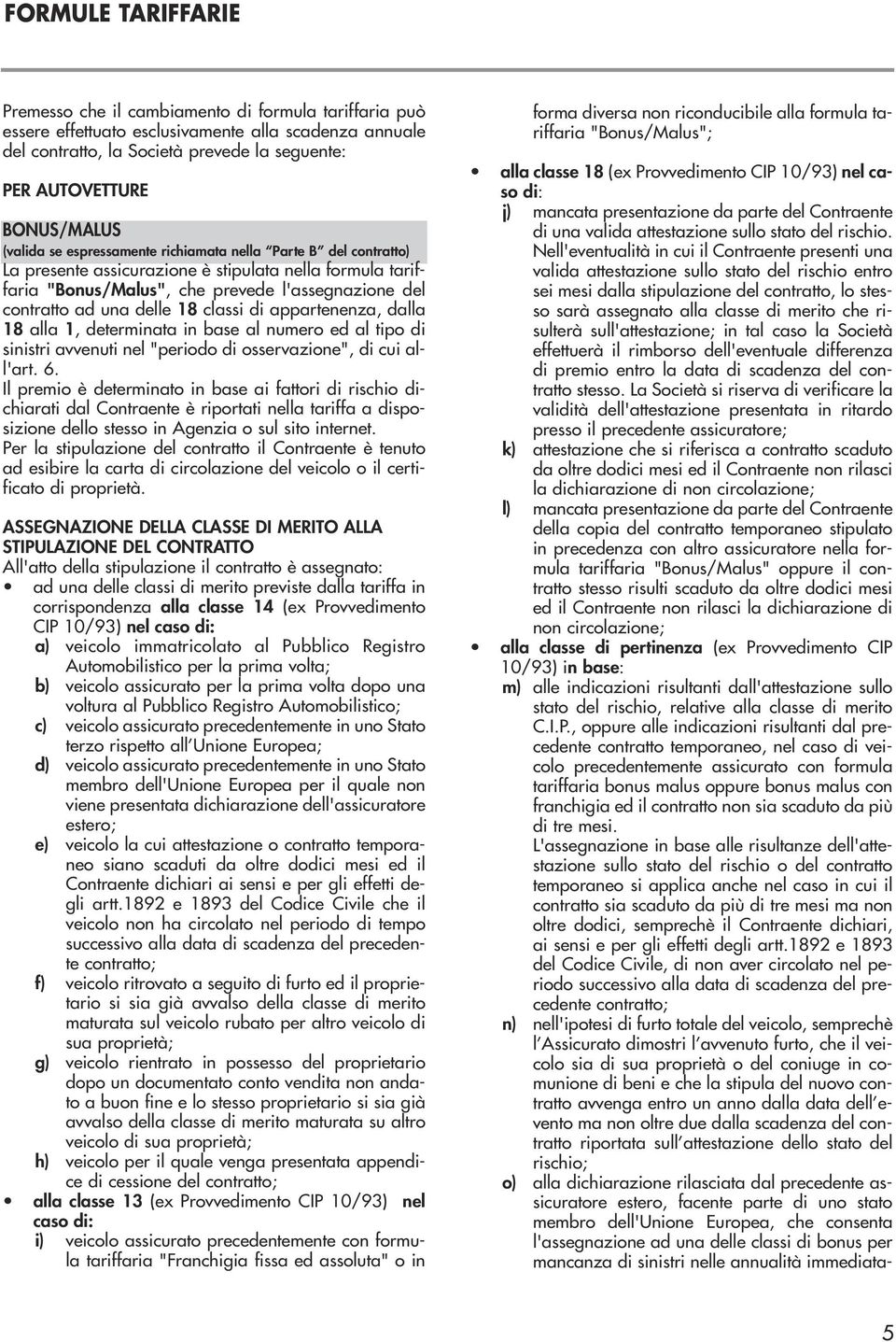 una delle 18 classi di appartenenza, dalla 18 alla 1, determinata in base al numero ed al tipo di sinistri avvenuti nel "periodo di osservazione", di cui all'art. 6.