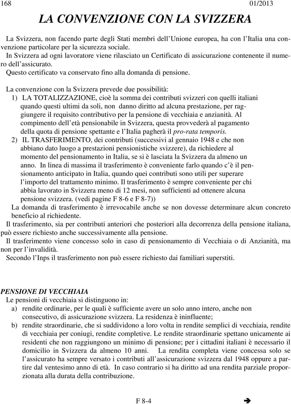 La convenzione con la Svizzera prevede due possibilità: 1) LA TOTALIZZAZIONE, cioè la somma dei contributi svizzeri con quelli italiani quando questi ultimi da soli, non danno diritto ad alcuna