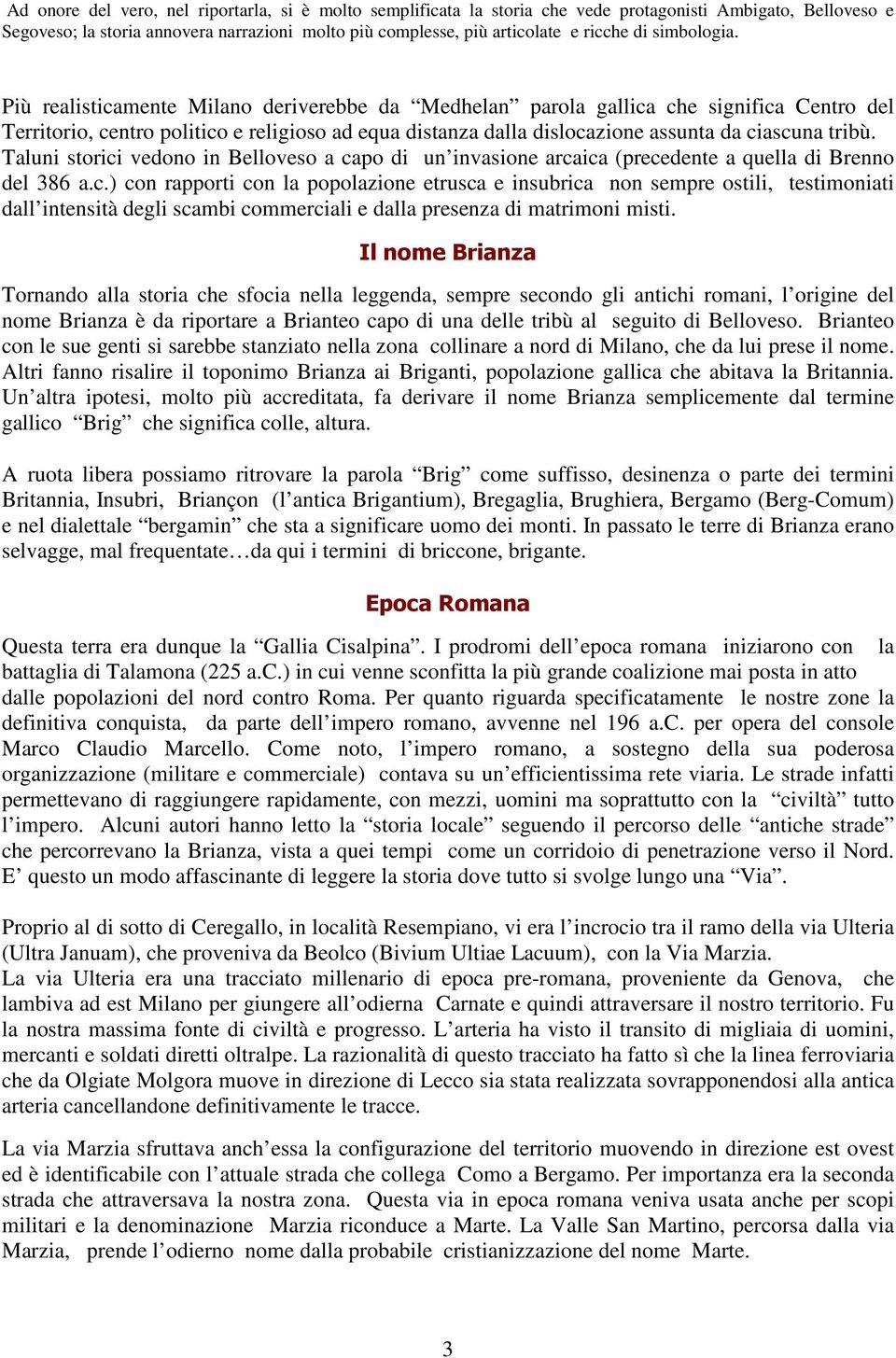 Più realisticamente Milano deriverebbe da Medhelan parola gallica che significa Centro del Territorio, centro politico e religioso ad equa distanza dalla dislocazione assunta da ciascuna tribù.