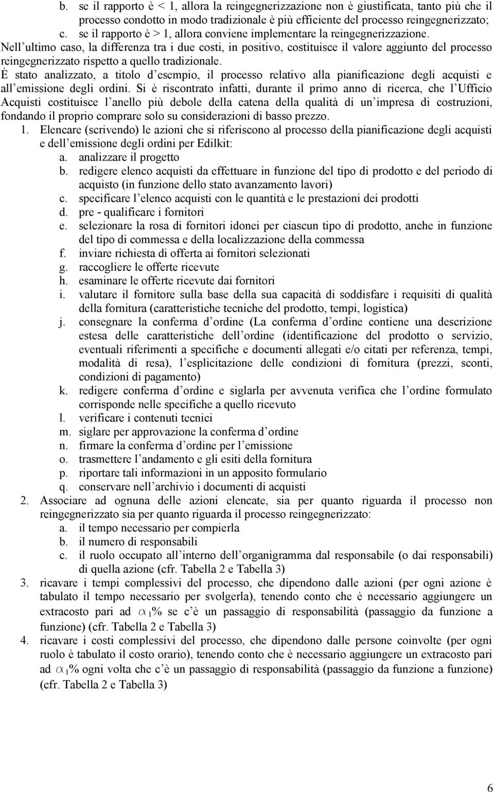 Nell ultimo caso, la differenza tra i due costi, in positivo, costituisce il valore aggiunto del processo reingegnerizzato rispetto a quello tradizionale.