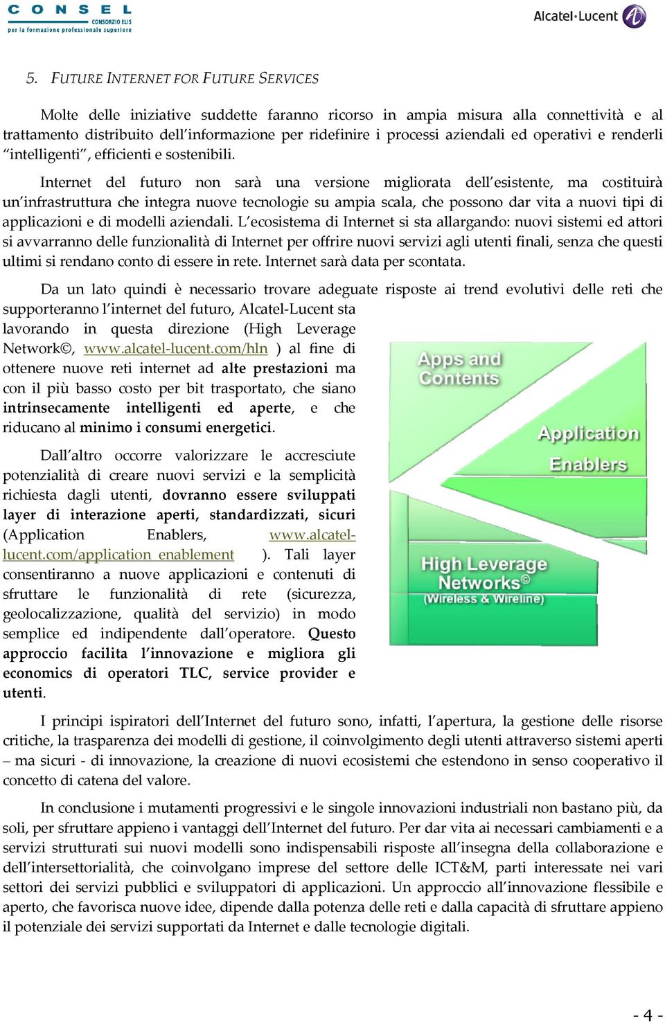 Internet del futuro non sarà una versione migliorata dell esistente, ma costituirà un infrastruttura che integra nuove tecnologie su ampia scala, che possono dar vita a nuovi tipi di applicazioni e